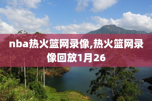 nba热火篮网录像,热火篮网录像回放1月26