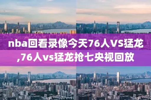 nba回看录像今天76人VS猛龙,76人vs猛龙抢七央视回放 nba回看录像今天76人VS猛龙,76人vs猛龙抢七央视回放