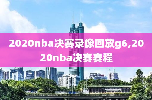 2020nba决赛录像回放g6,2020nba决赛赛程
