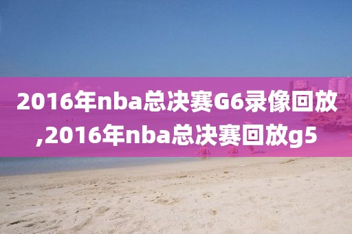 2016年nba总决赛G6录像回放,2016年nba总决赛回放g5