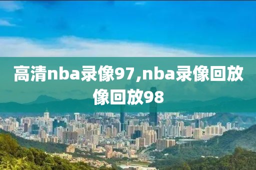 高清nba录像97,nba录像回放像回放98