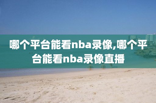 哪个平台能看nba录像,哪个平台能看nba录像直播