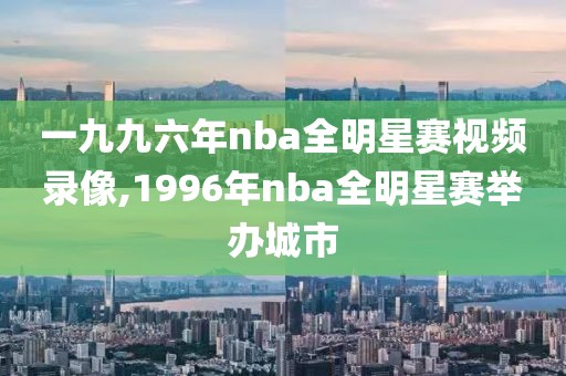 一九九六年nba全明星赛视频录像,1996年nba全明星赛举办城市