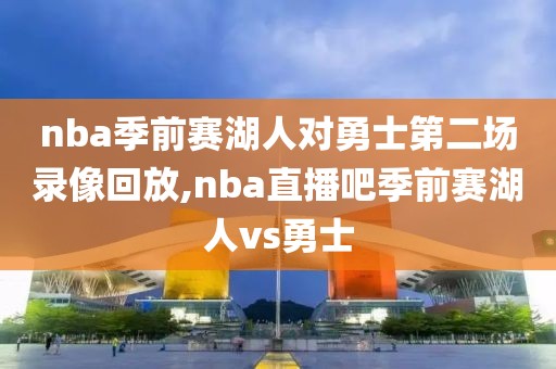 nba季前赛湖人对勇士第二场录像回放,nba直播吧季前赛湖人vs勇士