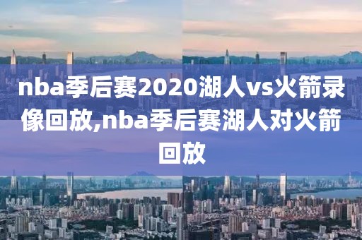 nba季后赛2020湖人vs火箭录像回放,nba季后赛湖人对火箭回放