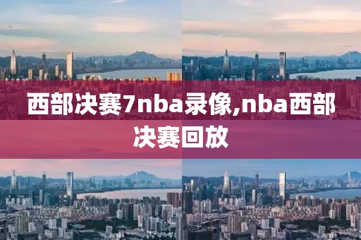 西部决赛7nba录像,nba西部决赛回放