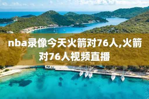 nba录像今天火箭对76人,火箭对76人视频直播