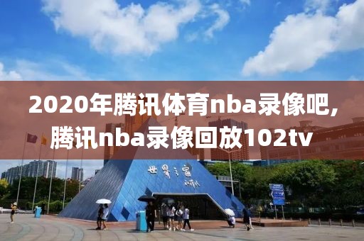 2020年腾讯体育nba录像吧,腾讯nba录像回放102tv