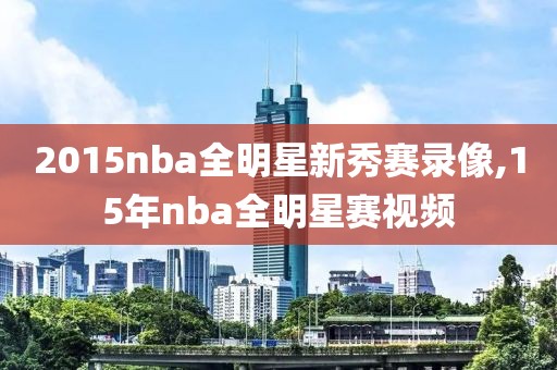 2015nba全明星新秀赛录像,15年nba全明星赛视频