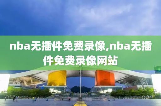 nba无插件免费录像,nba无插件免费录像网站