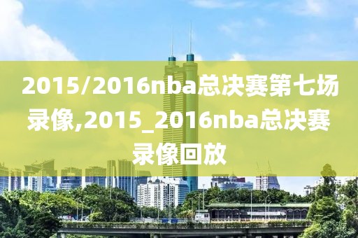 2015/2016nba总决赛第七场录像,2015_2016nba总决赛录像回放