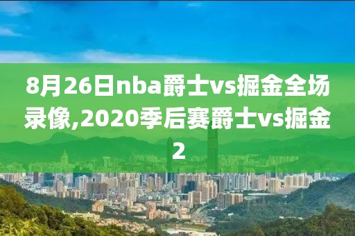 8月26日nba爵士vs掘金全场录像,2020季后赛爵士vs掘金2