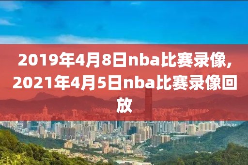 2019年4月8日nba比赛录像,2021年4月5日nba比赛录像回放