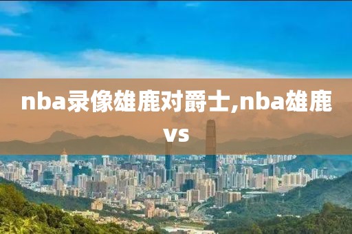 nba录像雄鹿对爵士,nba雄鹿vs