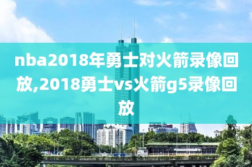 nba2018年勇士对火箭录像回放,2018勇士vs火箭g5录像回放