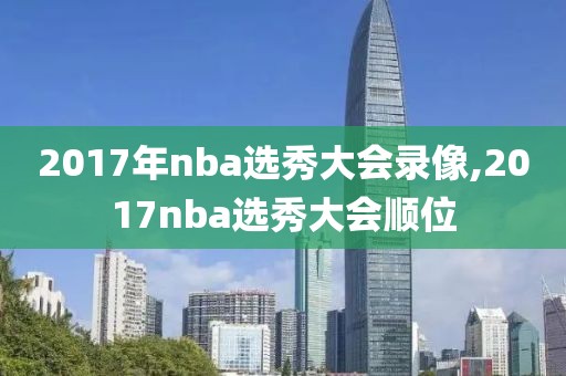 2017年nba选秀大会录像,2017nba选秀大会顺位