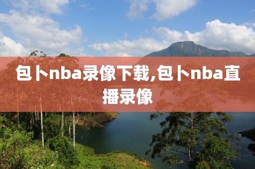 包卜nba录像下载,包卜nba直播录像