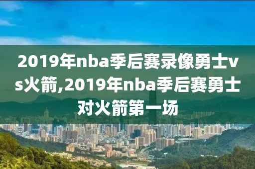 2019年nba季后赛录像勇士vs火箭,2019年nba季后赛勇士对火箭第一场