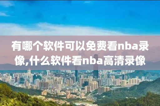 有哪个软件可以免费看nba录像,什么软件看nba高清录像 有哪个软件可以免费看nba录像,什么软件看nba高清录像