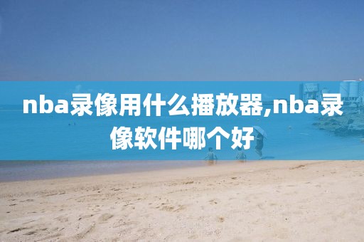 nba录像用什么播放器,nba录像软件哪个好