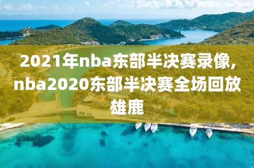 2021年nba东部半决赛录像,nba2020东部半决赛全场回放雄鹿