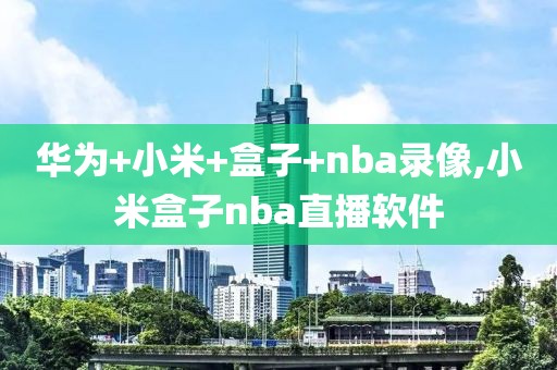 华为+小米+盒子+nba录像,小米盒子nba直播软件