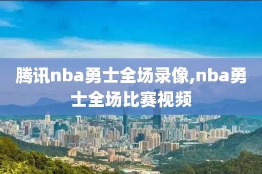 腾讯nba勇士全场录像,nba勇士全场比赛视频