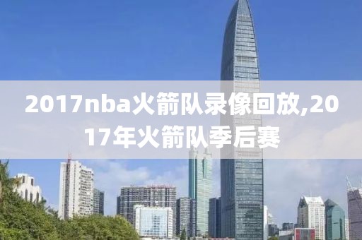 2017nba火箭队录像回放,2017年火箭队季后赛