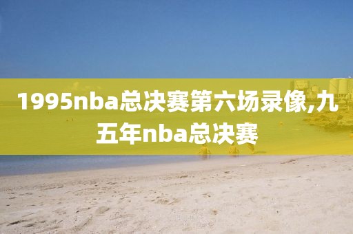 1995nba总决赛第六场录像,九五年nba总决赛
