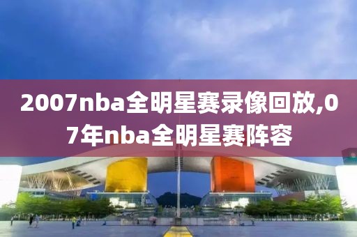 2007nba全明星赛录像回放,07年nba全明星赛阵容 2007nba全明星赛录像回放,07年nba全明星赛阵容