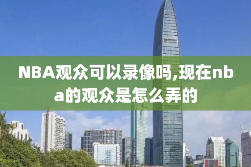 NBA观众可以录像吗,现在nba的观众是怎么弄的