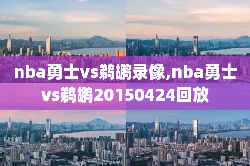 nba勇士vs鹈鹕录像,nba勇士vs鹈鹕20150424回放