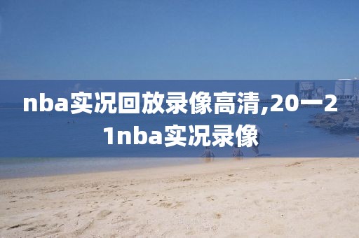 nba实况回放录像高清,20一21nba实况录像 nba实况回放录像高清,20一21nba实况录像
