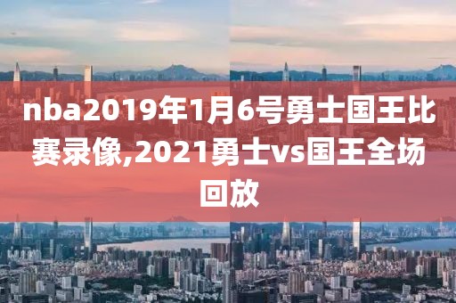 nba2019年1月6号勇士国王比赛录像,2021勇士vs国王全场回放