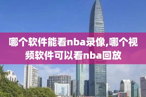 哪个软件能看nba录像,哪个视频软件可以看nba回放