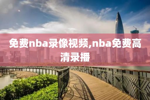 免费nba录像视频,nba免费高清录播