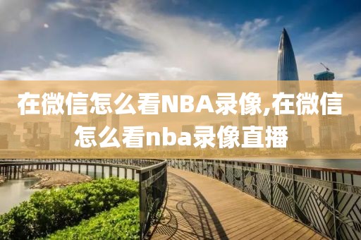 在微信怎么看NBA录像,在微信怎么看nba录像直播