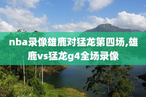 nba录像雄鹿对猛龙第四场,雄鹿vs猛龙g4全场录像