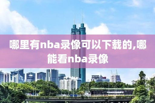 哪里有nba录像可以下载的,哪能看nba录像