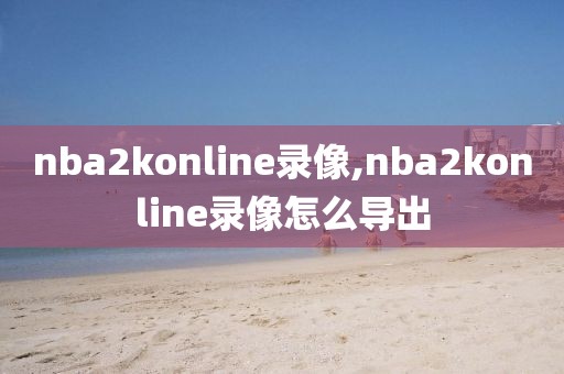 nba2konline录像,nba2konline录像怎么导出