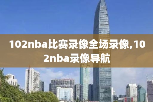 102nba比赛录像全场录像,102nba录像导航