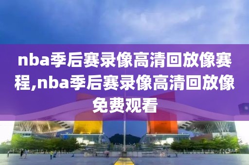 nba季后赛录像高清回放像赛程,nba季后赛录像高清回放像免费观看