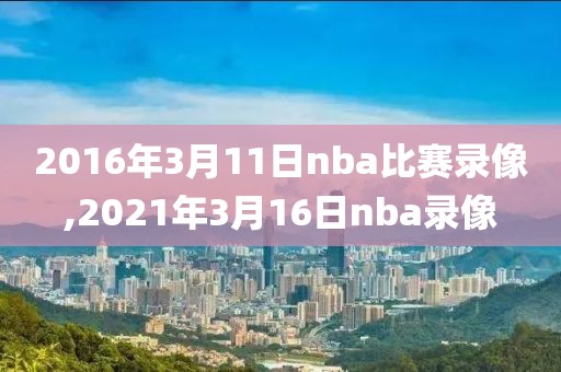 2016年3月11日nba比赛录像,2021年3月16日nba录像