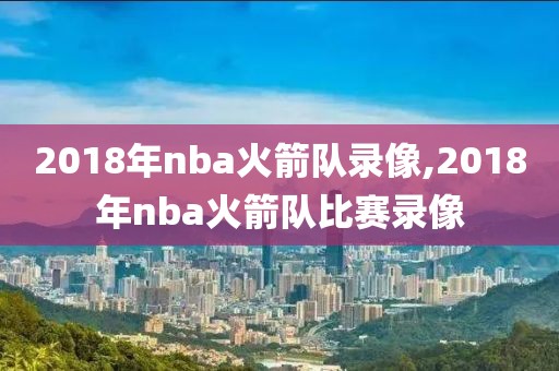 2018年nba火箭队录像,2018年nba火箭队比赛录像
