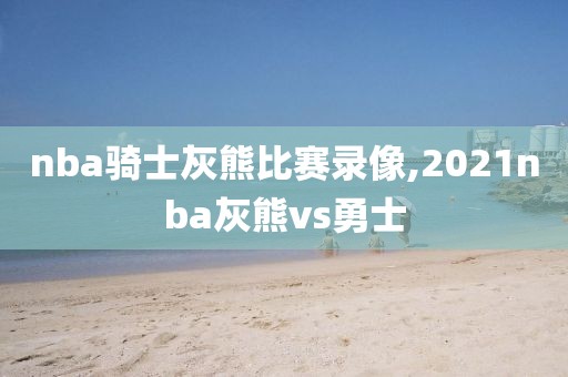 nba骑士灰熊比赛录像,2021nba灰熊vs勇士