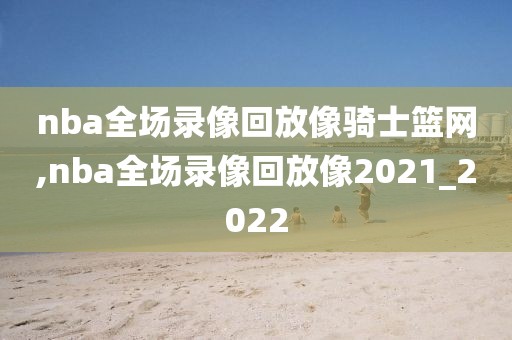 nba全场录像回放像骑士篮网,nba全场录像回放像2021_2022