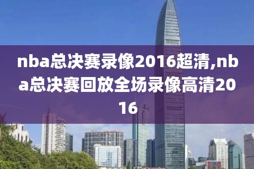 nba总决赛录像2016超清,nba总决赛回放全场录像高清2016