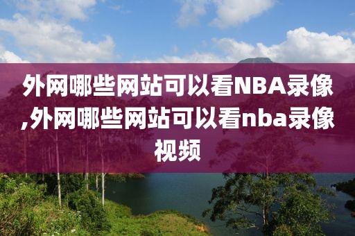 外网哪些网站可以看NBA录像,外网哪些网站可以看nba录像视频