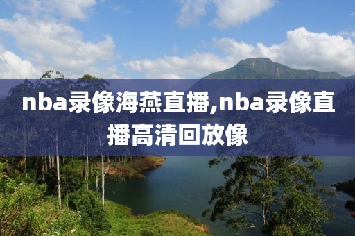 nba录像海燕直播,nba录像直播高清回放像