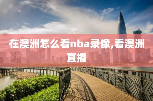 在澳洲怎么看nba录像,看澳洲直播